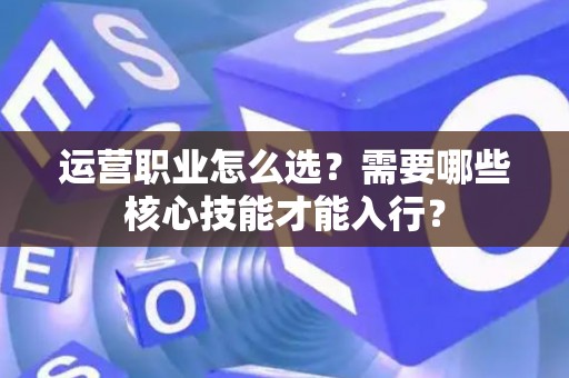 运营职业怎么选？需要哪些核心技能才能入行？