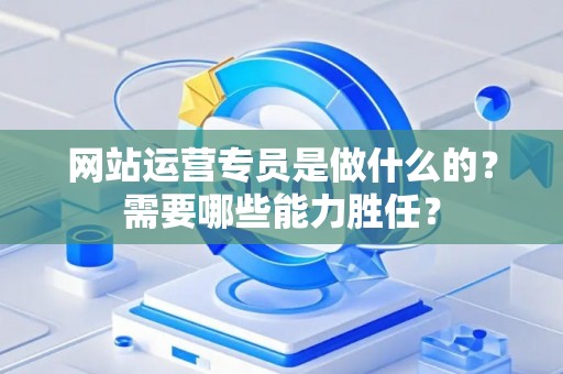 网站运营专员是做什么的？需要哪些能力胜任？
